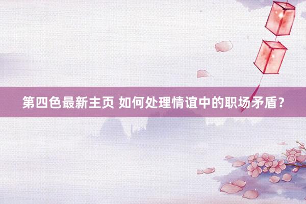 第四色最新主页 如何处理情谊中的职场矛盾？