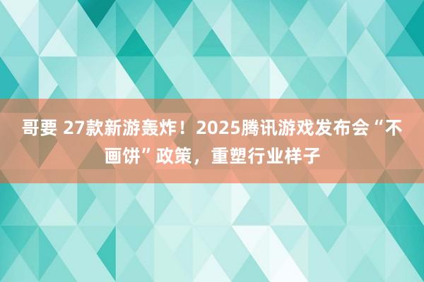 哥要 27款新游轰炸！2025腾讯游戏发布会“不画饼”政策，重塑行业样子