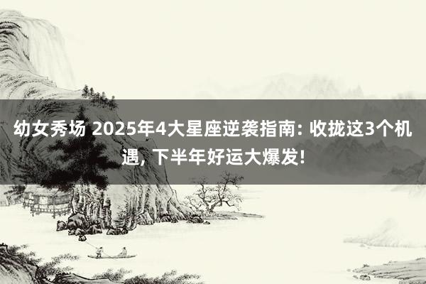 幼女秀场 2025年4大星座逆袭指南: 收拢这3个机遇, 下半年好运大爆发!