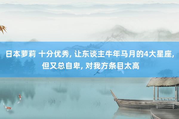 日本萝莉 十分优秀, 让东谈主牛年马月的4大星座, 但又总自卑, 对我方条目太高