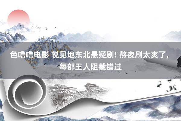 色噜噜电影 悦见地东北悬疑剧! 熬夜刷太爽了, 每部王人阻截错过