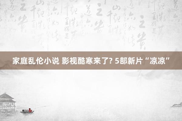 家庭乱伦小说 影视酷寒来了? 5部新片“凉凉”