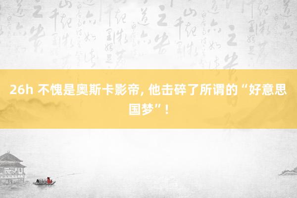26h 不愧是奥斯卡影帝, 他击碎了所谓的“好意思国梦”!
