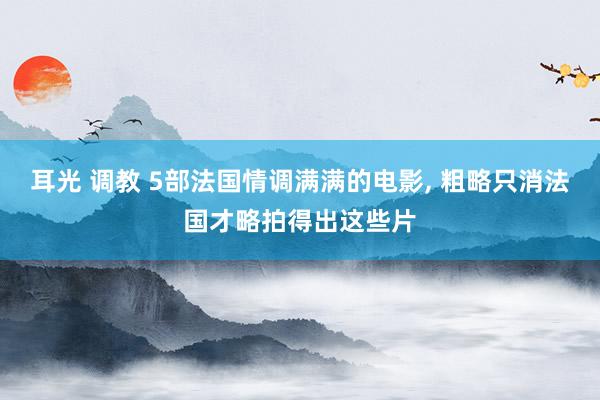 耳光 调教 5部法国情调满满的电影, 粗略只消法国才略拍得出这些片