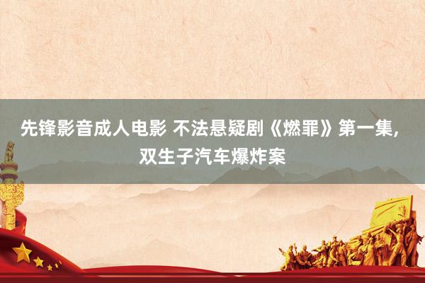 先锋影音成人电影 不法悬疑剧《燃罪》第一集, 双生子汽车爆炸案