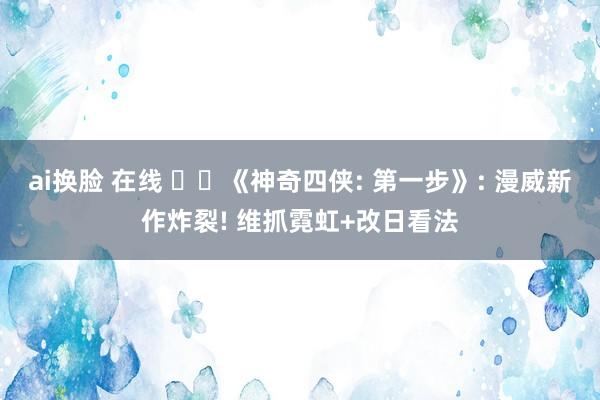 ai换脸 在线 ❤️《神奇四侠: 第一步》: 漫威新作炸裂! 维抓霓虹+改日看法