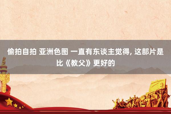 偷拍自拍 亚洲色图 一直有东谈主觉得, 这部片是比《教父》更好的