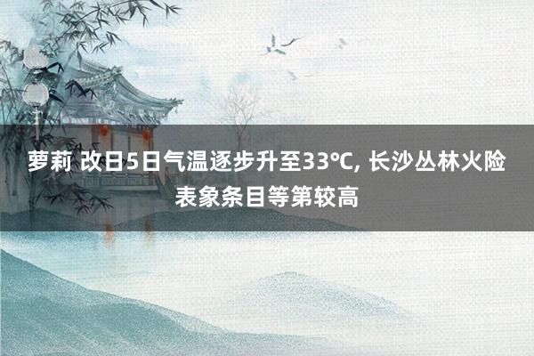 萝莉 改日5日气温逐步升至33℃, 长沙丛林火险表象条目等第较高