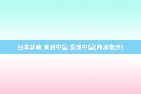 日本萝莉 来到中国 发现中国(商场散步)