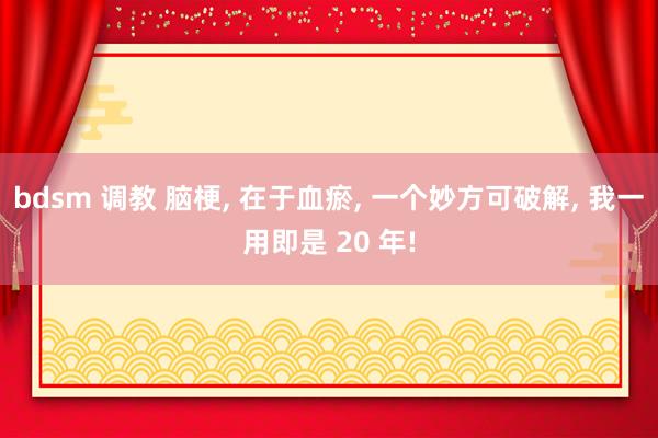 bdsm 调教 脑梗, 在于血瘀, 一个妙方可破解, 我一用即是 20 年!