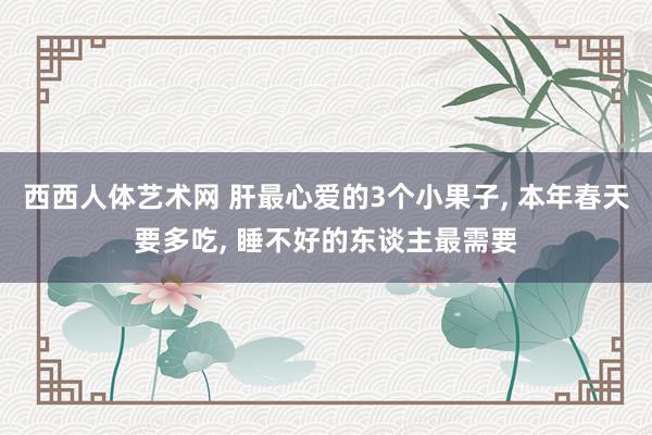 西西人体艺术网 肝最心爱的3个小果子, 本年春天要多吃, 睡不好的东谈主最需要