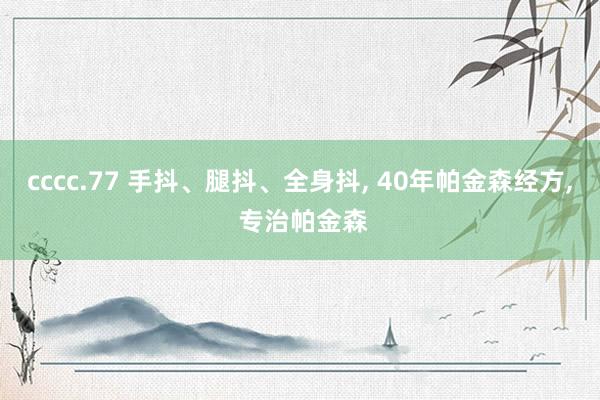 cccc.77 手抖、腿抖、全身抖, 40年帕金森经方, 专治帕金森