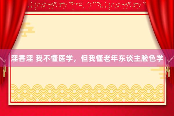 淫香淫 我不懂医学，但我懂老年东谈主脸色学