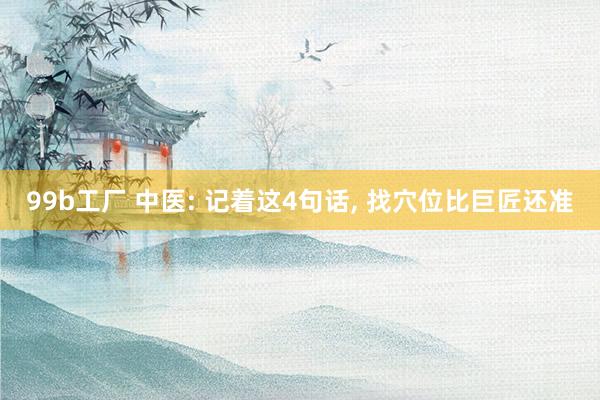 99b工厂 中医: 记着这4句话, 找穴位比巨匠还准