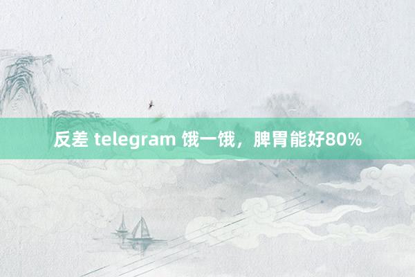 反差 telegram 饿一饿，脾胃能好80%