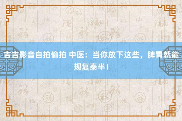 吉吉影音自拍偷拍 中医:当你放下这些,脾胃就能规复泰半!