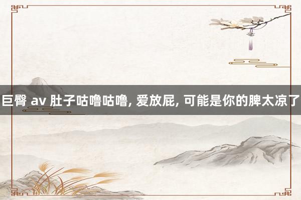 巨臀 av 肚子咕噜咕噜, 爱放屁, 可能是你的脾太凉了
