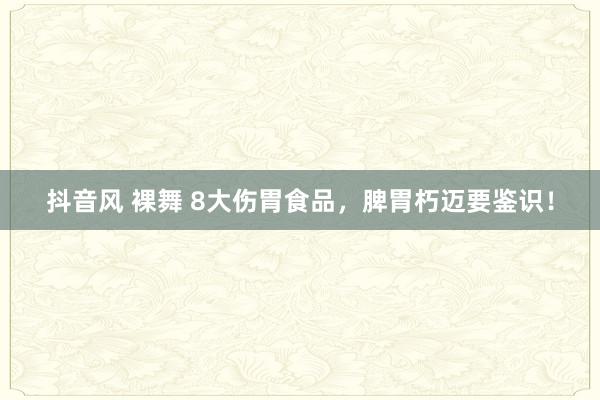 抖音风 裸舞 8大伤胃食品，脾胃朽迈要鉴识！