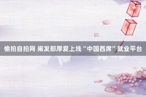 偷拍自拍网 阐发部厚爱上线“中国西席”就业平台