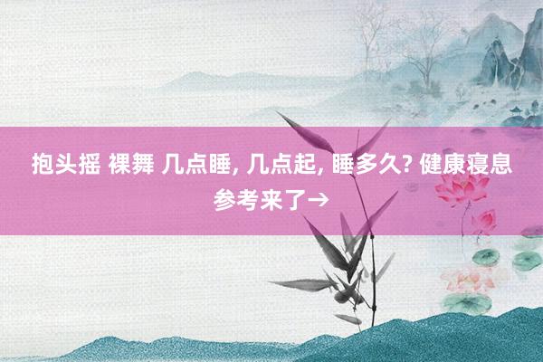 抱头摇 裸舞 几点睡, 几点起, 睡多久? 健康寝息参考来了→