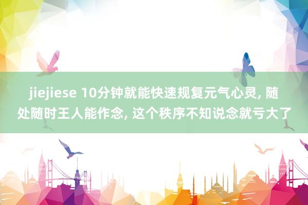 jiejiese 10分钟就能快速规复元气心灵, 随处随时王人能作念, 这个秩序不知说念就亏大了