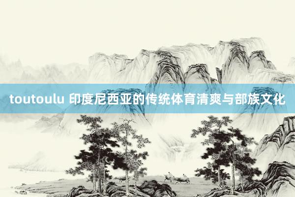 toutoulu 印度尼西亚的传统体育清爽与部族文化