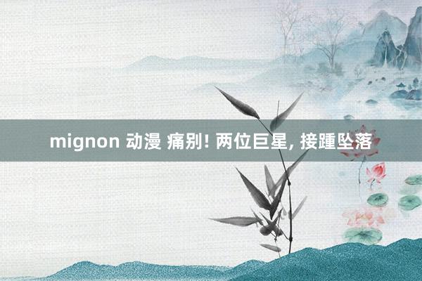 mignon 动漫 痛别! 两位巨星, 接踵坠落