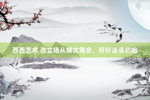 西西艺术 改立场从精文简会、好好话语初始