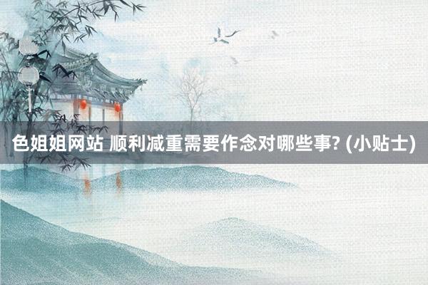 色姐姐网站 顺利减重需要作念对哪些事? (小贴士)
