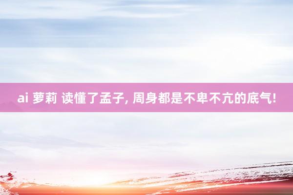 ai 萝莉 读懂了孟子, 周身都是不卑不亢的底气!