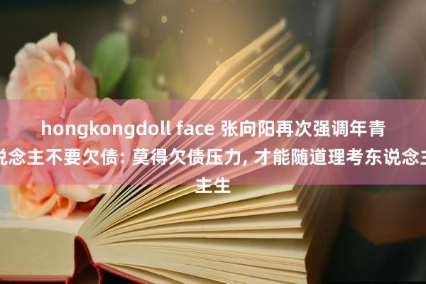 hongkongdoll face 张向阳再次强调年青东说念主不要欠债: 莫得欠债压力, 才能随道理考东说念主生