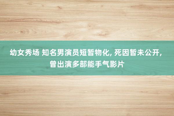 幼女秀场 知名男演员短暂物化, 死因暂未公开, 曾出演多部能手气影片