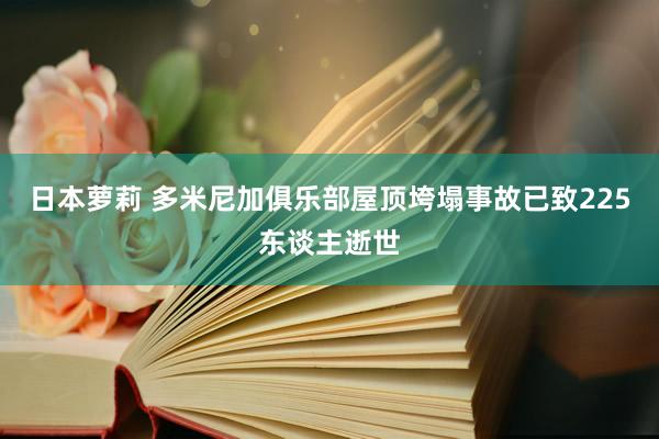 日本萝莉 多米尼加俱乐部屋顶垮塌事故已致225东谈主逝世