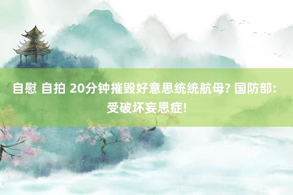 自慰 自拍 20分钟摧毁好意思统统航母? 国防部: 受破坏妄思症!
