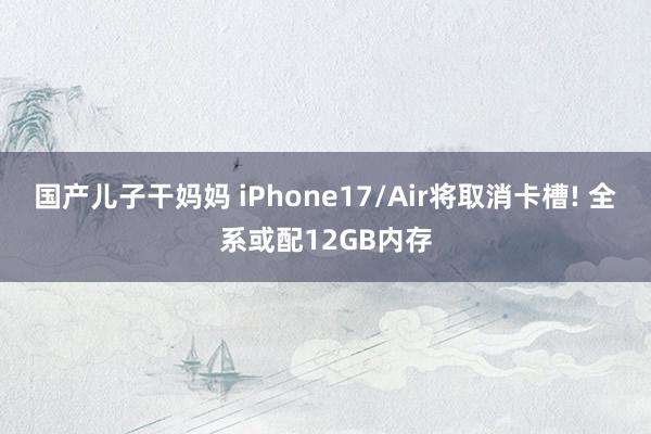国产儿子干妈妈 iPhone17/Air将取消卡槽! 全系或配12GB内存