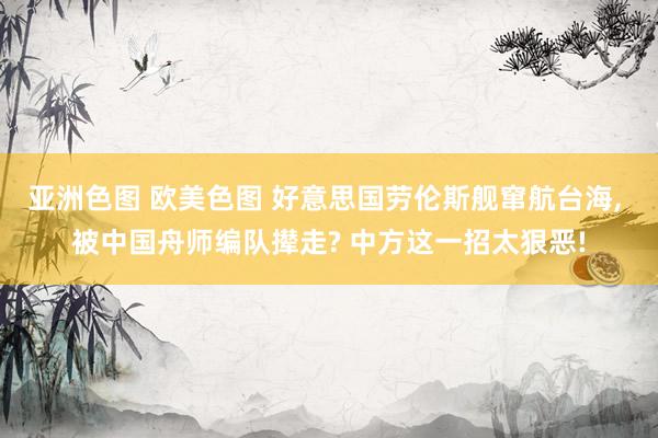 亚洲色图 欧美色图 好意思国劳伦斯舰窜航台海, 被中国舟师编队撵走? 中方这一招太狠恶!
