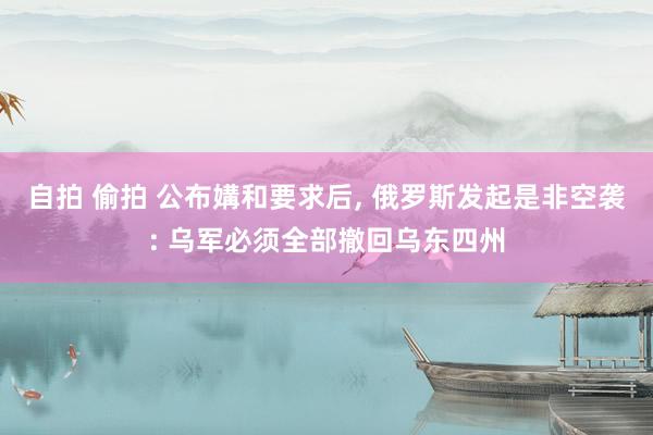 自拍 偷拍 公布媾和要求后, 俄罗斯发起是非空袭: 乌军必须全部撤回乌东四州