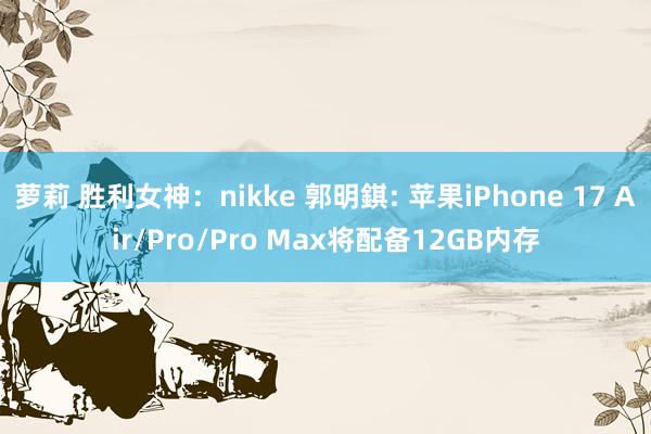 萝莉 胜利女神：nikke 郭明錤: 苹果iPhone 17 Air/Pro/Pro Max将配备12GB内存