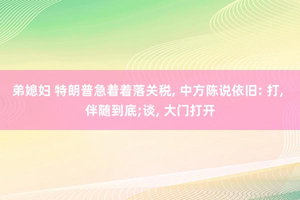 弟媳妇 特朗普急着着落关税, 中方陈说依旧: 打, 伴随到底;谈, 大门打开