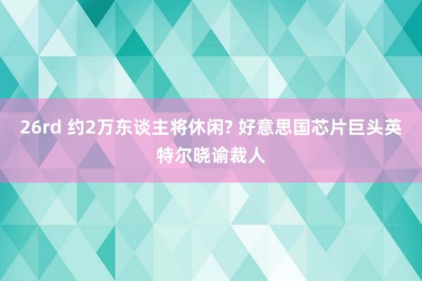 26rd 约2万东谈主将休闲? 好意思国芯片巨头英特尔晓谕裁人
