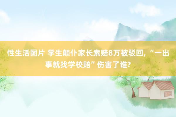 性生活图片 学生颠仆家长索赔8万被驳回, “一出事就找学校赔”伤害了谁?