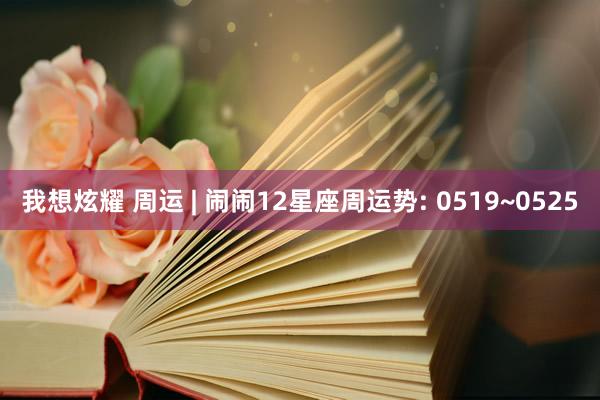 我想炫耀 周运 | 闹闹12星座周运势: 0519~0525