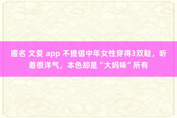 匿名 文爱 app 不提倡中年女性穿得3双鞋，听着很洋气，本色却是“大妈味”所有