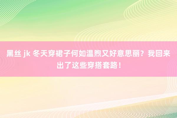 黑丝 jk 冬天穿裙子何如温煦又好意思丽？我回来出了这些穿搭套路！
