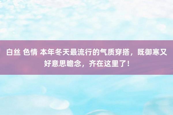 白丝 色情 本年冬天最流行的气质穿搭，既御寒又好意思瞻念，齐在这里了！