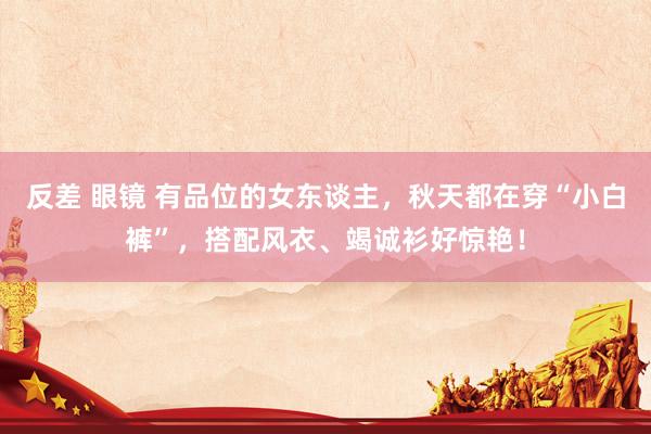 反差 眼镜 有品位的女东谈主，秋天都在穿“小白裤”，搭配风衣、竭诚衫好惊艳！
