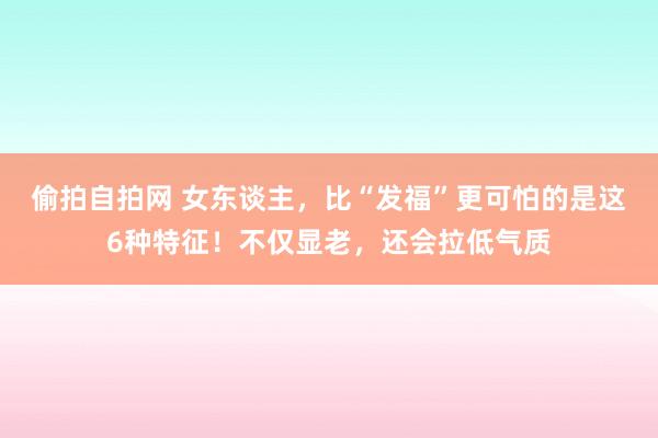 偷拍自拍网 女东谈主，比“发福”更可怕的是这6种特征！不仅显老，还会拉低气质