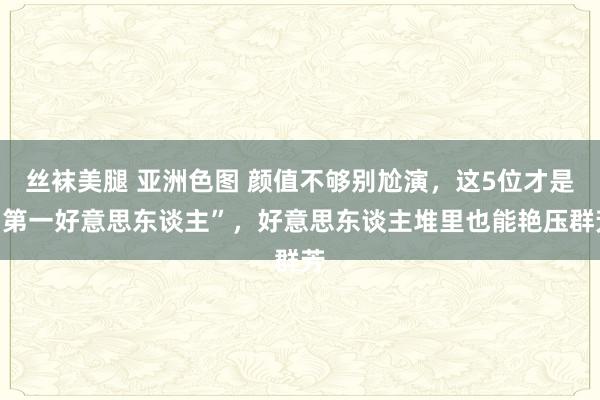 丝袜美腿 亚洲色图 颜值不够别尬演，这5位才是“第一好意思东谈主”，好意思东谈主堆里也能艳压群芳