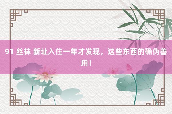 91 丝袜 新址入住一年才发现，这些东西的确伪善用！
