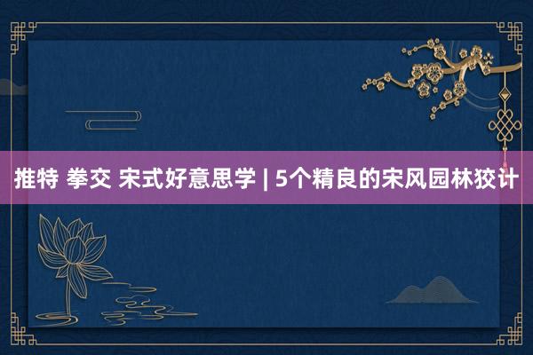 推特 拳交 宋式好意思学 | 5个精良的宋风园林狡计